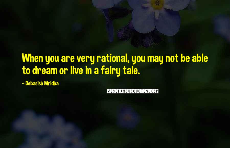 Debasish Mridha Quotes: When you are very rational, you may not be able to dream or live in a fairy tale.