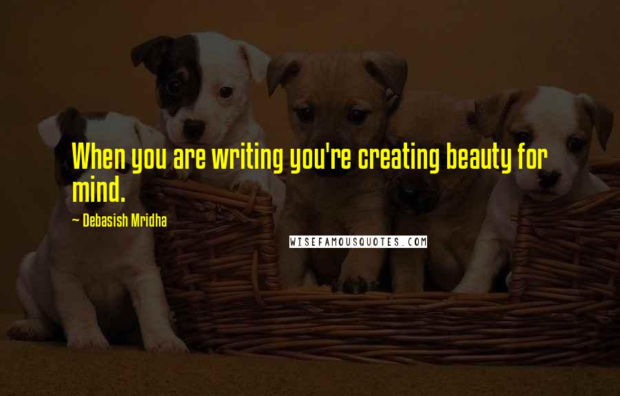 Debasish Mridha Quotes: When you are writing you're creating beauty for mind.