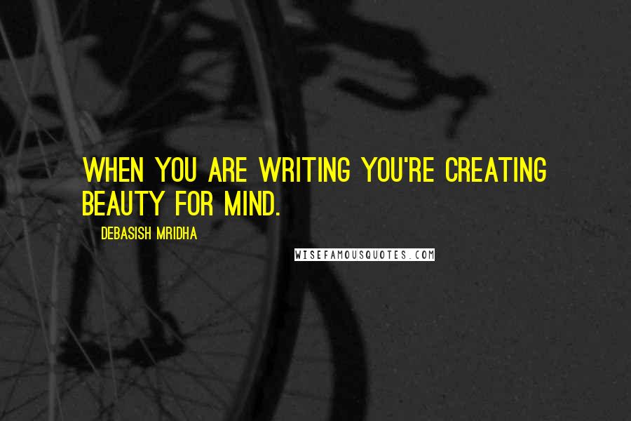 Debasish Mridha Quotes: When you are writing you're creating beauty for mind.