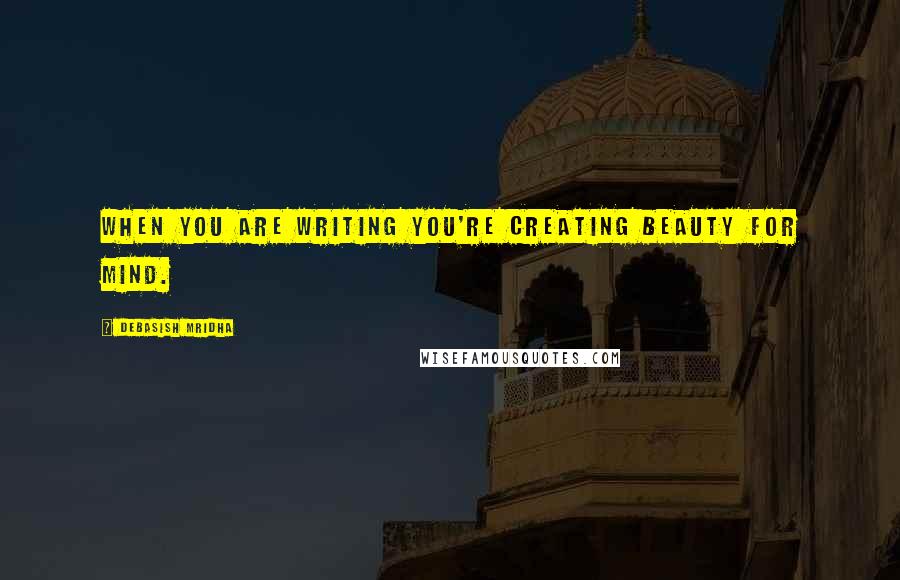 Debasish Mridha Quotes: When you are writing you're creating beauty for mind.