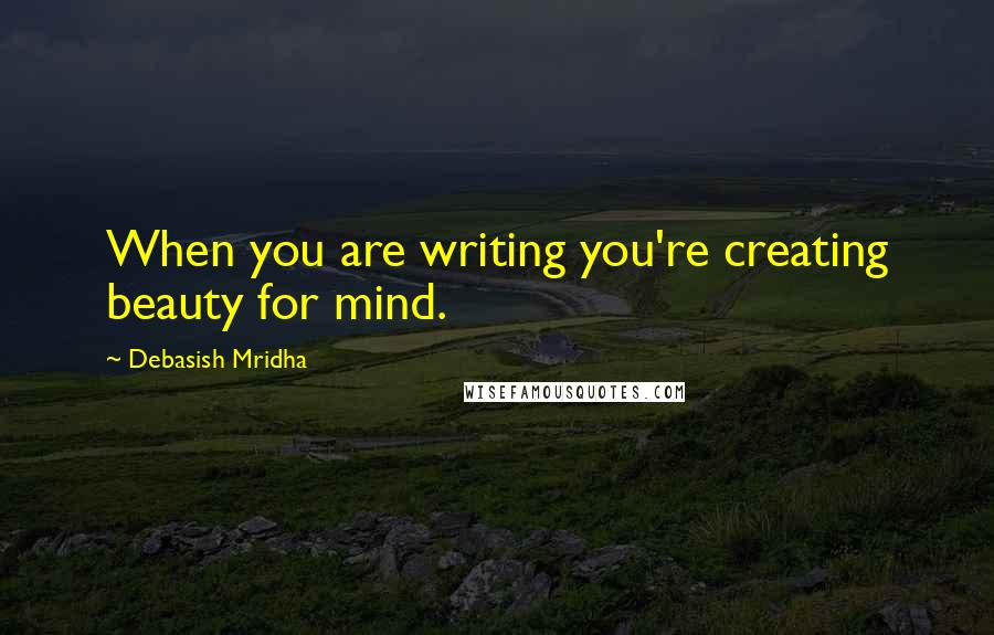 Debasish Mridha Quotes: When you are writing you're creating beauty for mind.