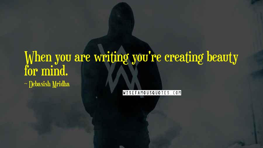 Debasish Mridha Quotes: When you are writing you're creating beauty for mind.