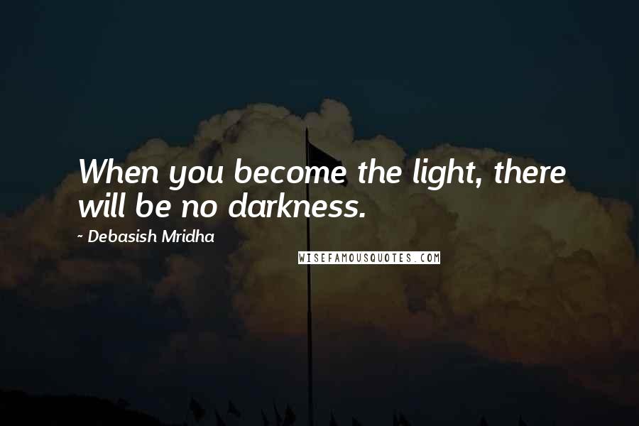Debasish Mridha Quotes: When you become the light, there will be no darkness.