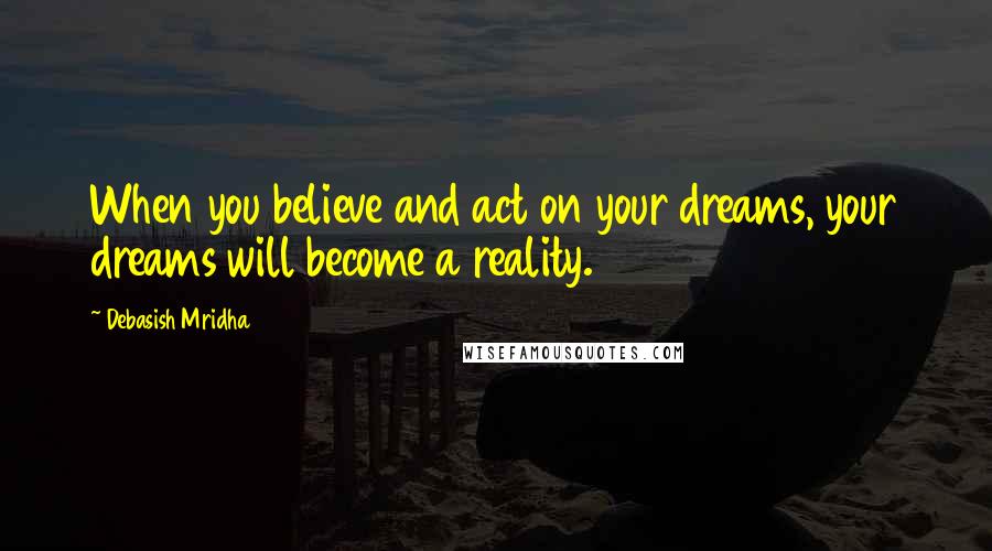 Debasish Mridha Quotes: When you believe and act on your dreams, your dreams will become a reality.