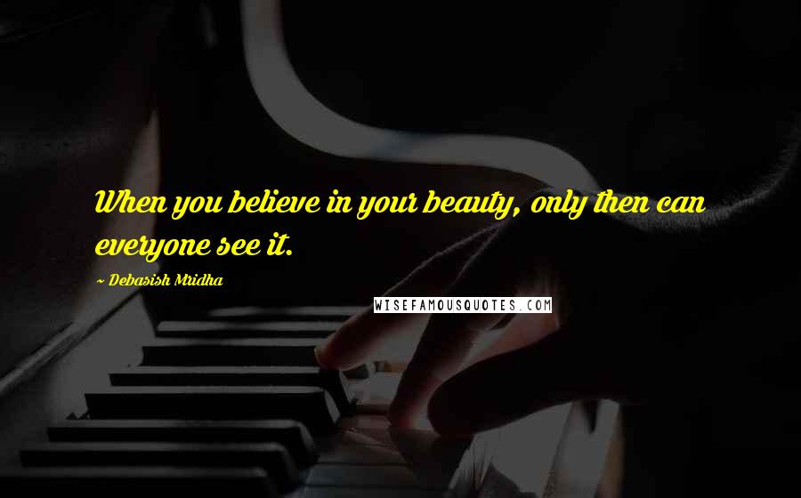 Debasish Mridha Quotes: When you believe in your beauty, only then can everyone see it.