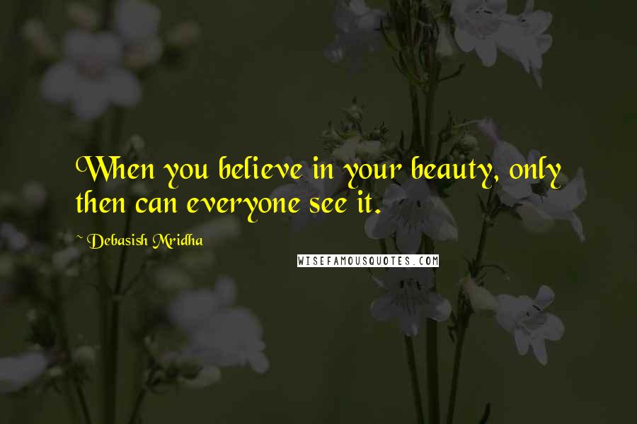 Debasish Mridha Quotes: When you believe in your beauty, only then can everyone see it.