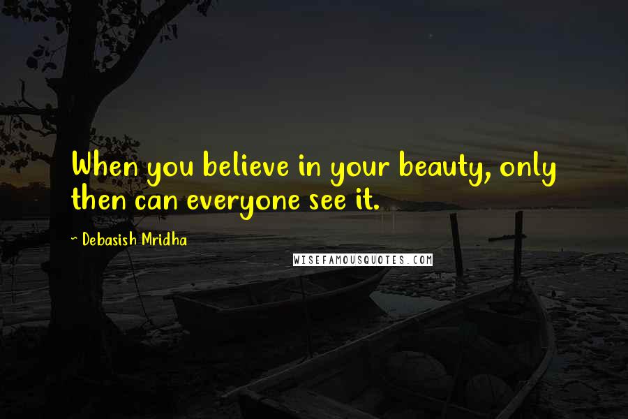Debasish Mridha Quotes: When you believe in your beauty, only then can everyone see it.