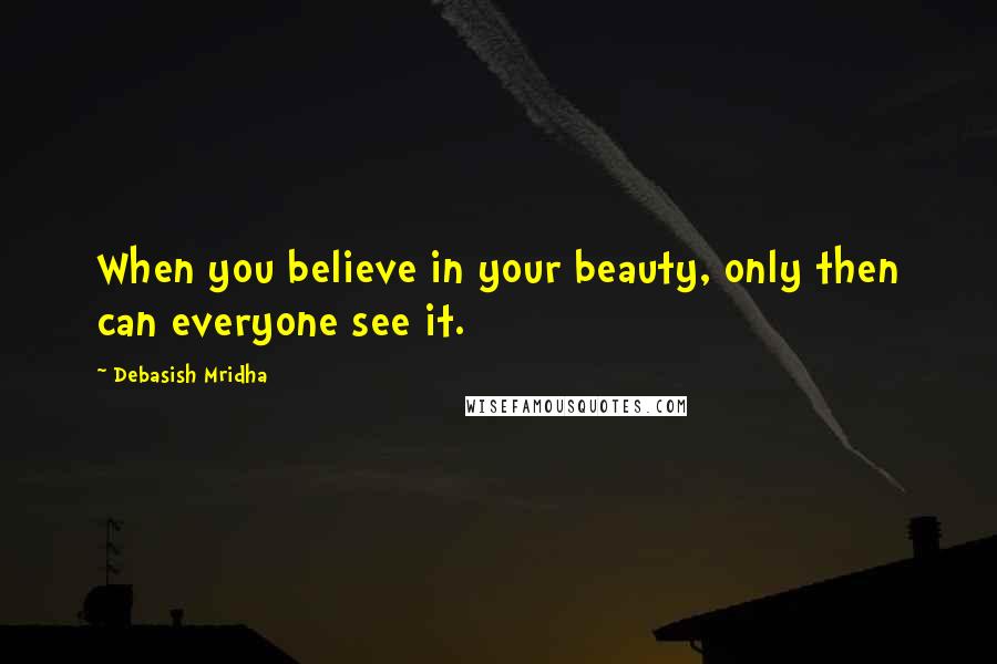 Debasish Mridha Quotes: When you believe in your beauty, only then can everyone see it.