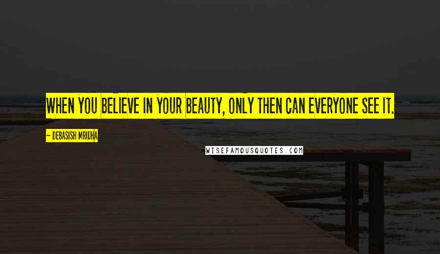 Debasish Mridha Quotes: When you believe in your beauty, only then can everyone see it.