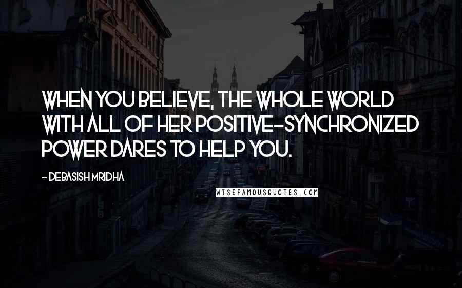 Debasish Mridha Quotes: When you believe, the whole world with all of her positive-synchronized power dares to help you.