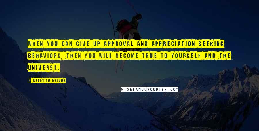 Debasish Mridha Quotes: When you can give up approval and appreciation seeking behaviors, then you will become true to yourself and the universe.