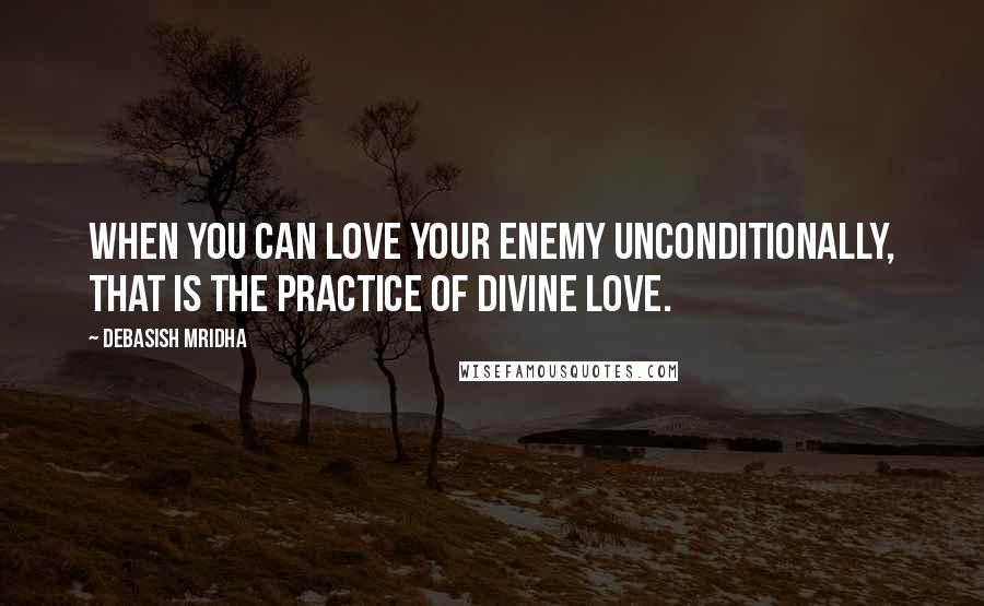 Debasish Mridha Quotes: When you can love your enemy unconditionally, that is the practice of divine love.