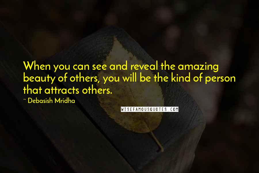 Debasish Mridha Quotes: When you can see and reveal the amazing beauty of others, you will be the kind of person that attracts others.