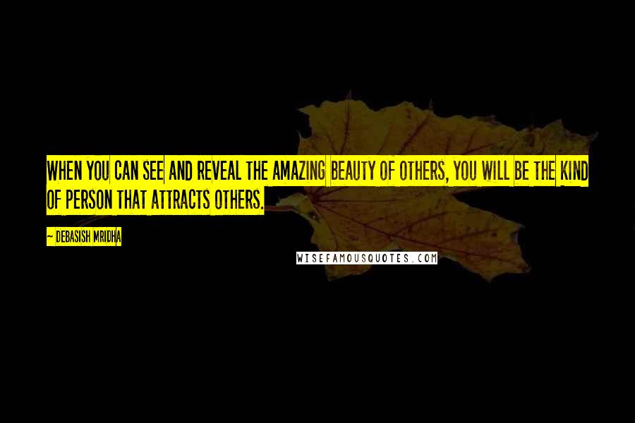 Debasish Mridha Quotes: When you can see and reveal the amazing beauty of others, you will be the kind of person that attracts others.