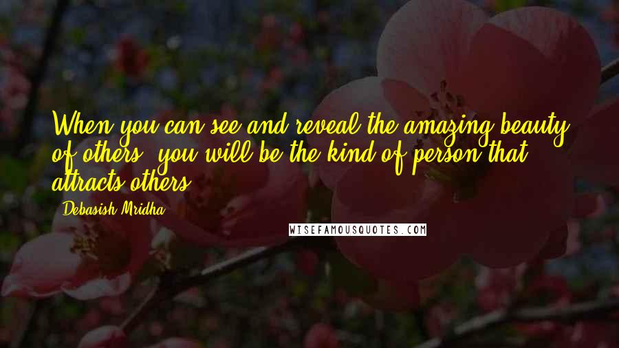 Debasish Mridha Quotes: When you can see and reveal the amazing beauty of others, you will be the kind of person that attracts others.