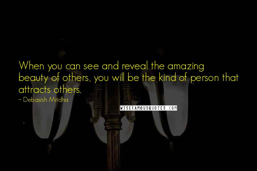 Debasish Mridha Quotes: When you can see and reveal the amazing beauty of others, you will be the kind of person that attracts others.