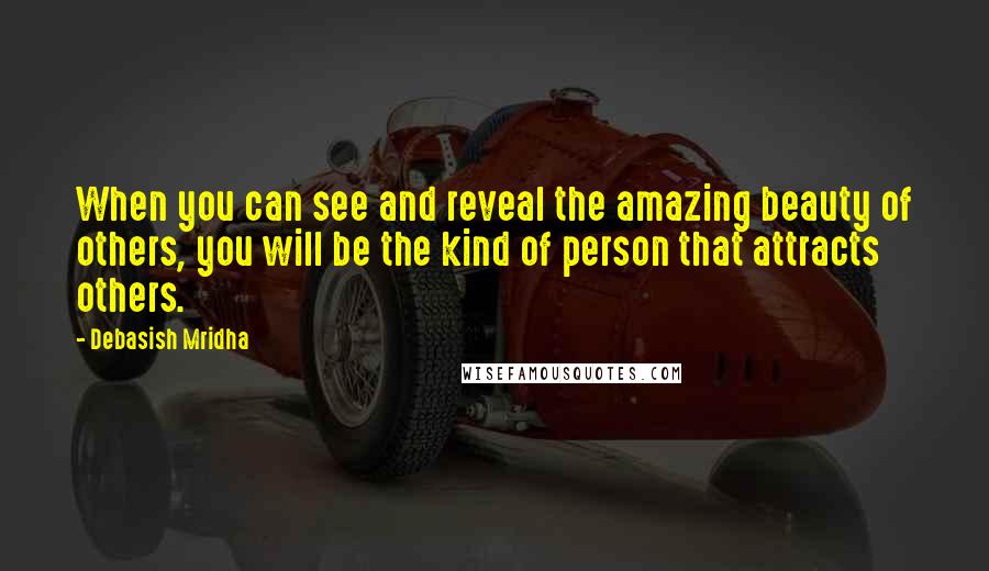 Debasish Mridha Quotes: When you can see and reveal the amazing beauty of others, you will be the kind of person that attracts others.