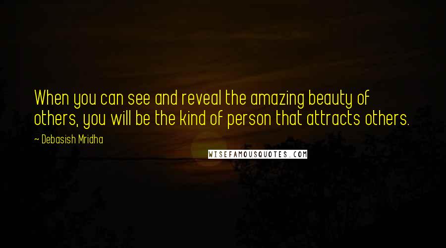 Debasish Mridha Quotes: When you can see and reveal the amazing beauty of others, you will be the kind of person that attracts others.