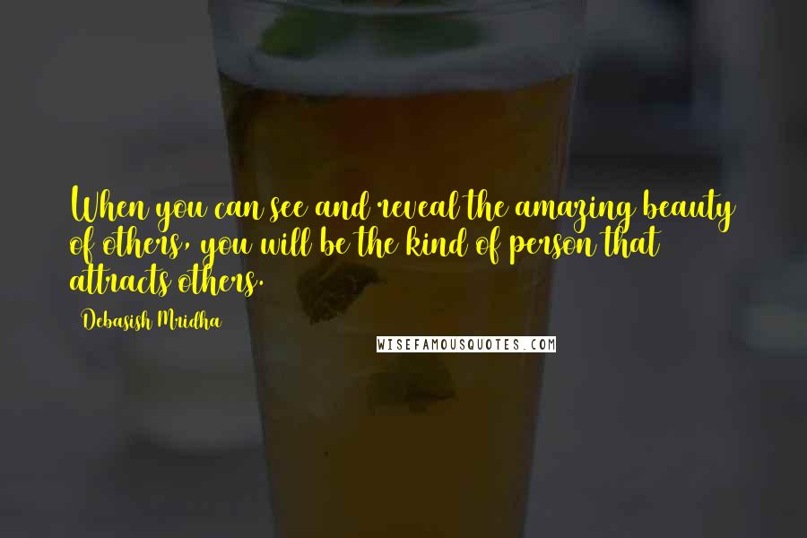 Debasish Mridha Quotes: When you can see and reveal the amazing beauty of others, you will be the kind of person that attracts others.