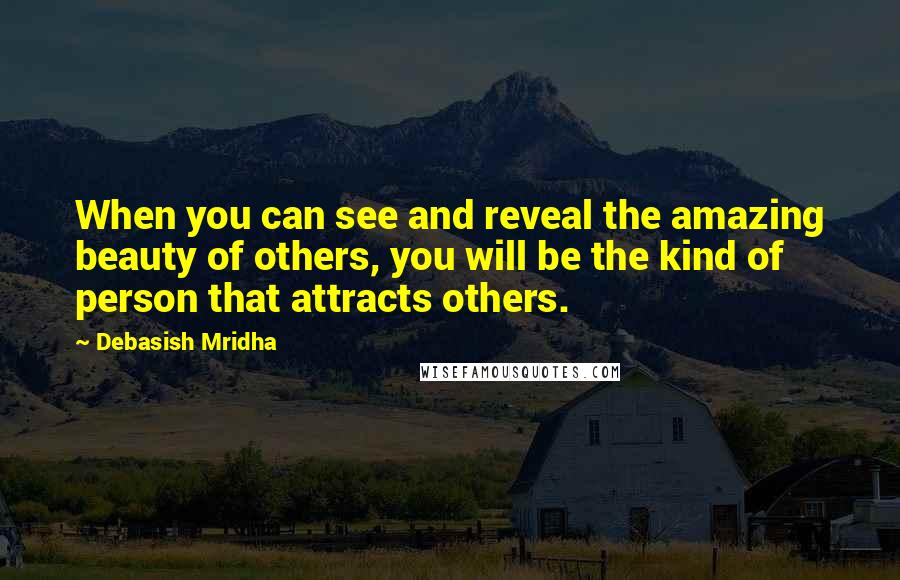 Debasish Mridha Quotes: When you can see and reveal the amazing beauty of others, you will be the kind of person that attracts others.