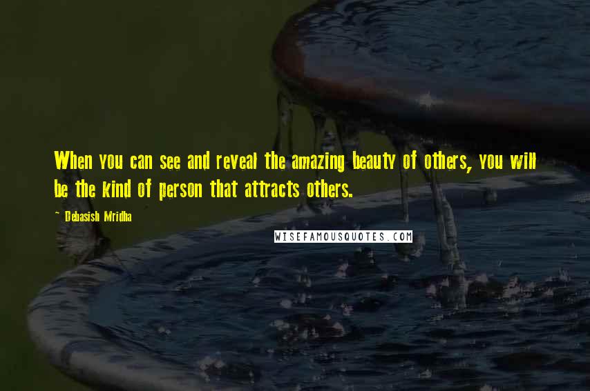 Debasish Mridha Quotes: When you can see and reveal the amazing beauty of others, you will be the kind of person that attracts others.