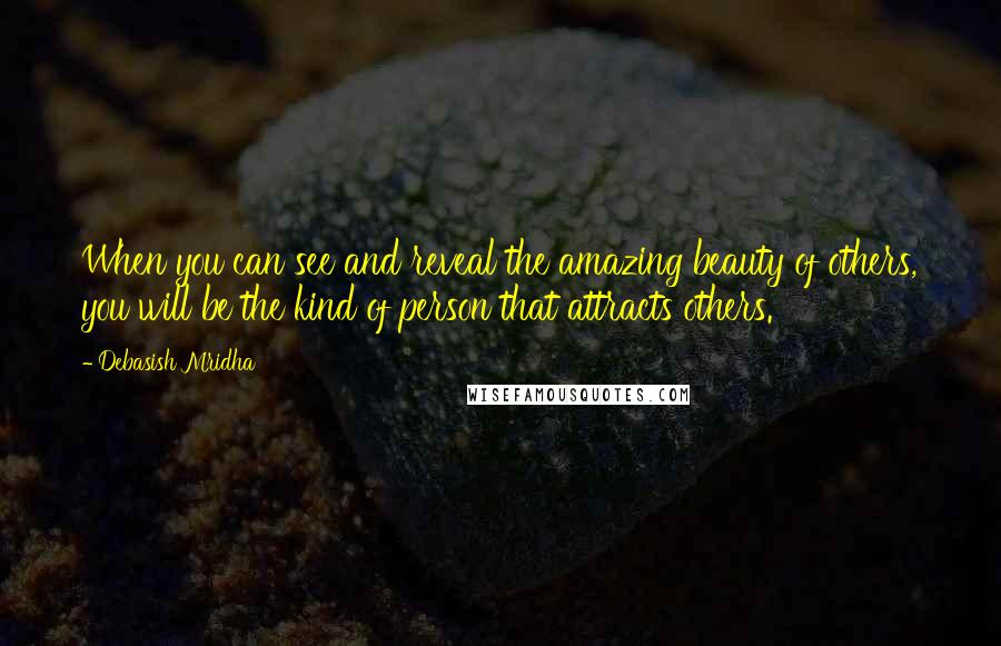 Debasish Mridha Quotes: When you can see and reveal the amazing beauty of others, you will be the kind of person that attracts others.