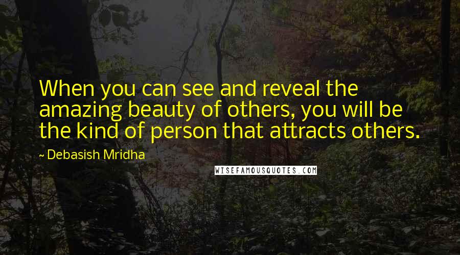 Debasish Mridha Quotes: When you can see and reveal the amazing beauty of others, you will be the kind of person that attracts others.