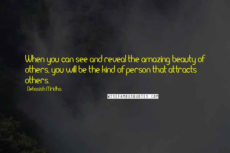 Debasish Mridha Quotes: When you can see and reveal the amazing beauty of others, you will be the kind of person that attracts others.