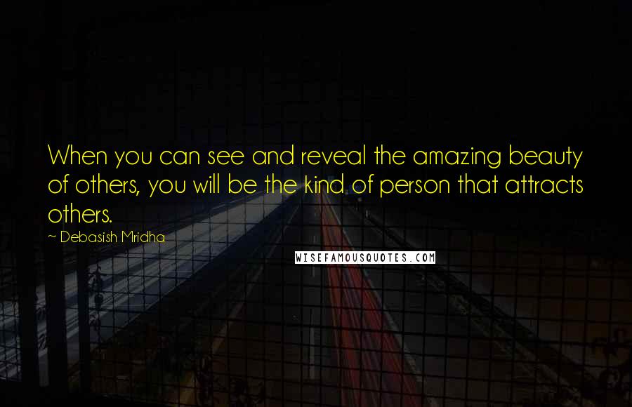 Debasish Mridha Quotes: When you can see and reveal the amazing beauty of others, you will be the kind of person that attracts others.