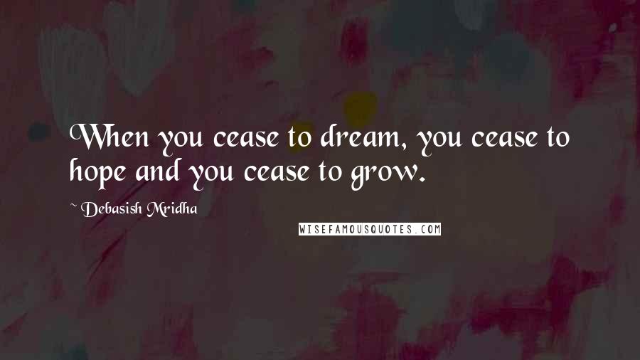 Debasish Mridha Quotes: When you cease to dream, you cease to hope and you cease to grow.