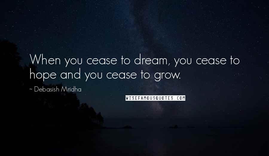 Debasish Mridha Quotes: When you cease to dream, you cease to hope and you cease to grow.