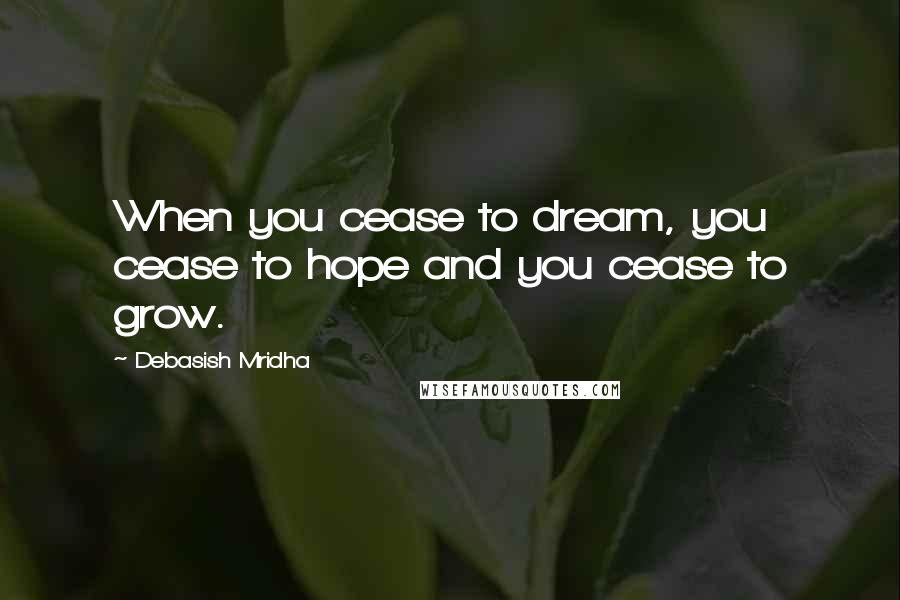 Debasish Mridha Quotes: When you cease to dream, you cease to hope and you cease to grow.
