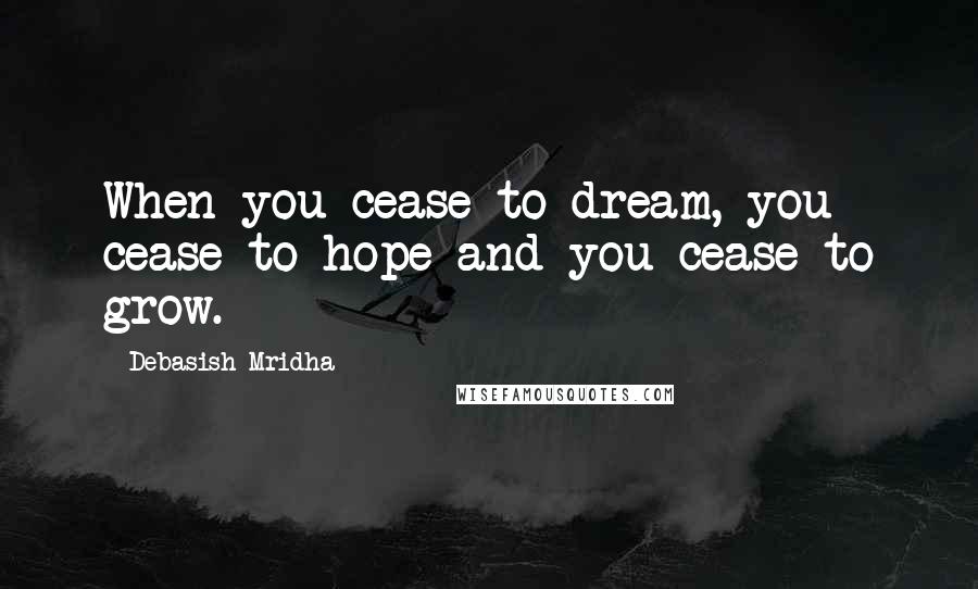Debasish Mridha Quotes: When you cease to dream, you cease to hope and you cease to grow.