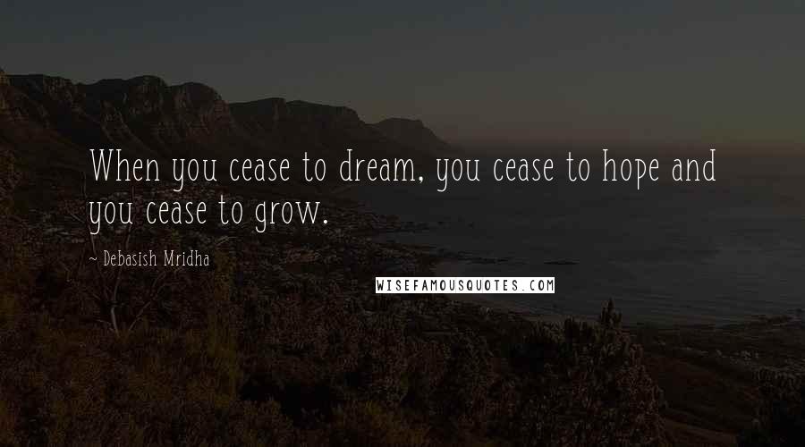 Debasish Mridha Quotes: When you cease to dream, you cease to hope and you cease to grow.