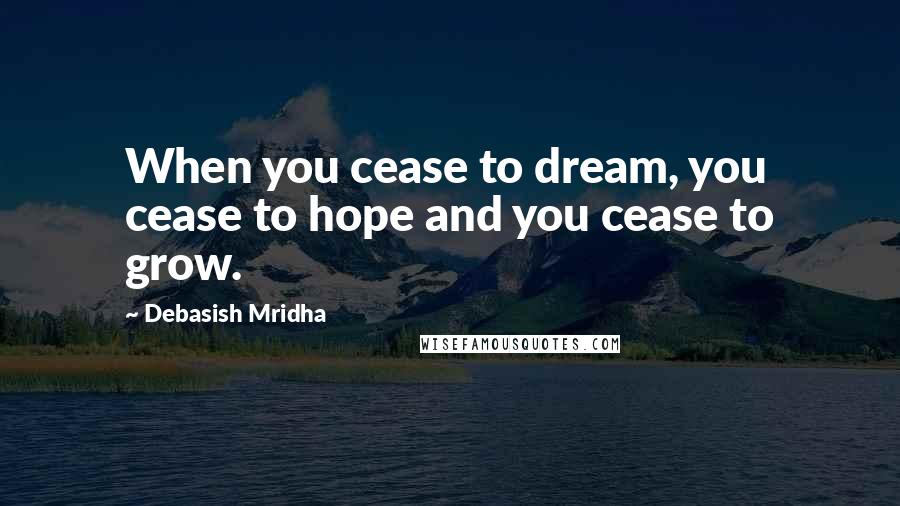 Debasish Mridha Quotes: When you cease to dream, you cease to hope and you cease to grow.