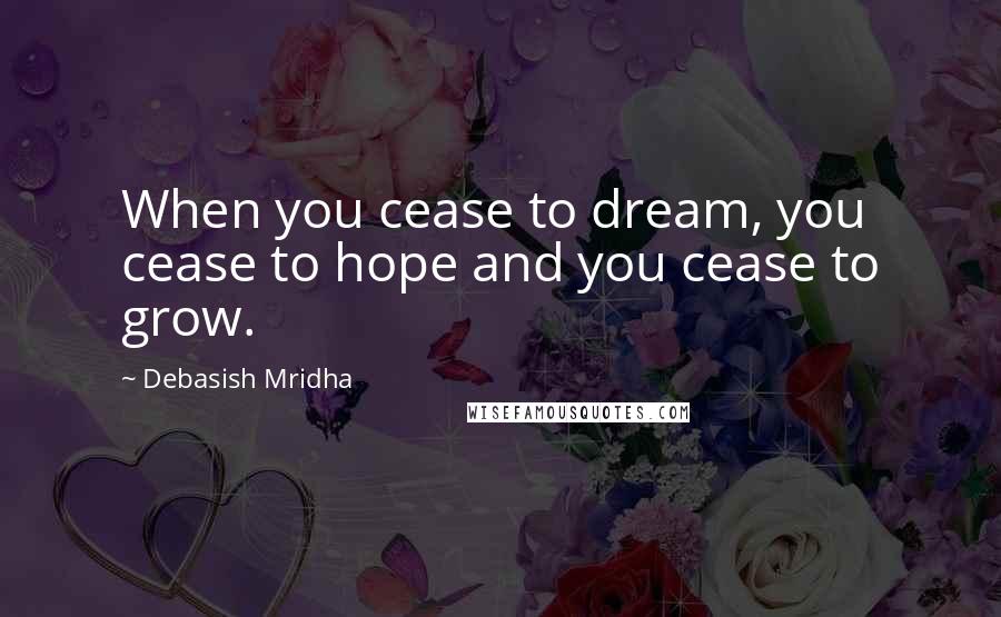 Debasish Mridha Quotes: When you cease to dream, you cease to hope and you cease to grow.