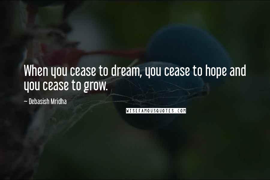Debasish Mridha Quotes: When you cease to dream, you cease to hope and you cease to grow.