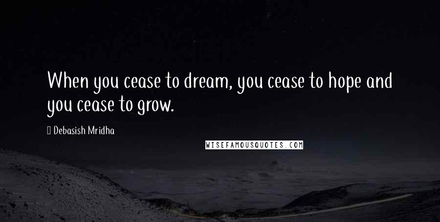 Debasish Mridha Quotes: When you cease to dream, you cease to hope and you cease to grow.