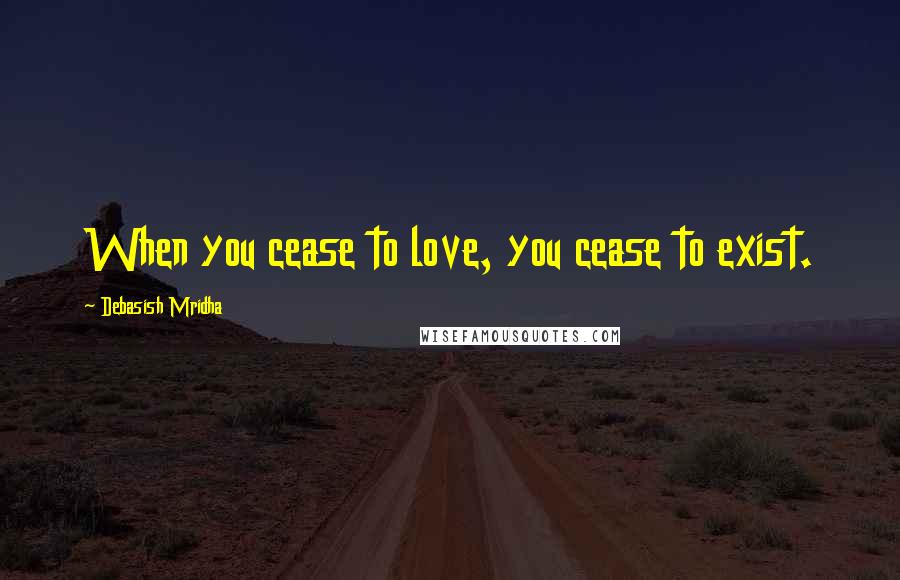 Debasish Mridha Quotes: When you cease to love, you cease to exist.