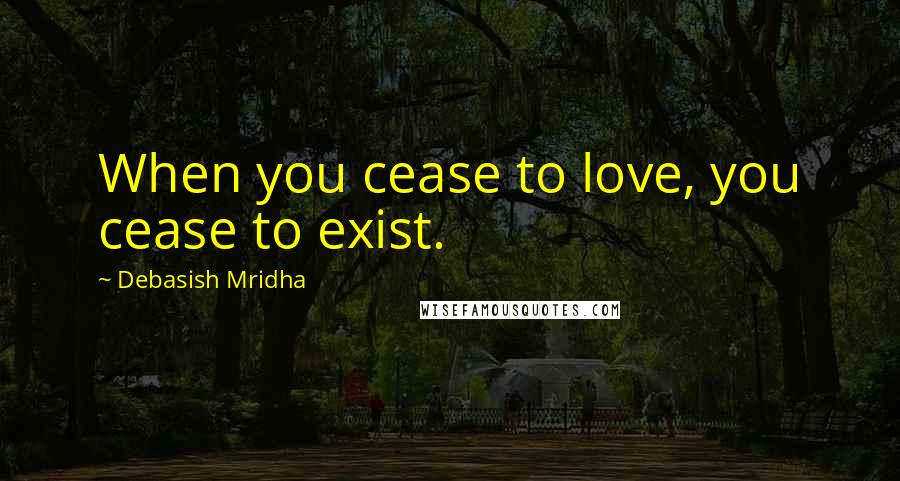 Debasish Mridha Quotes: When you cease to love, you cease to exist.