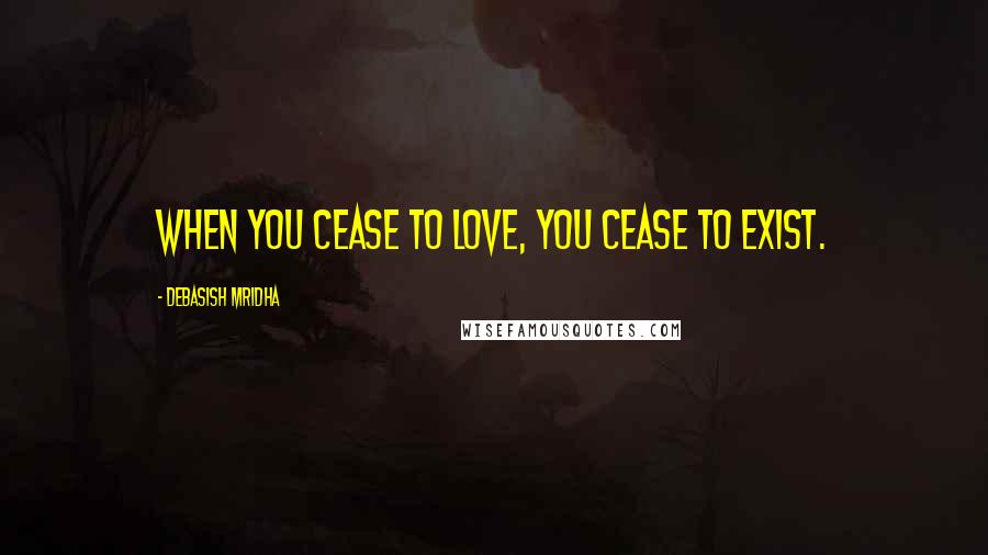 Debasish Mridha Quotes: When you cease to love, you cease to exist.