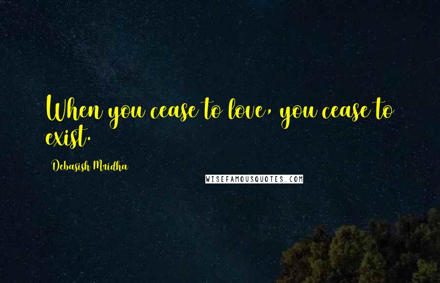 Debasish Mridha Quotes: When you cease to love, you cease to exist.