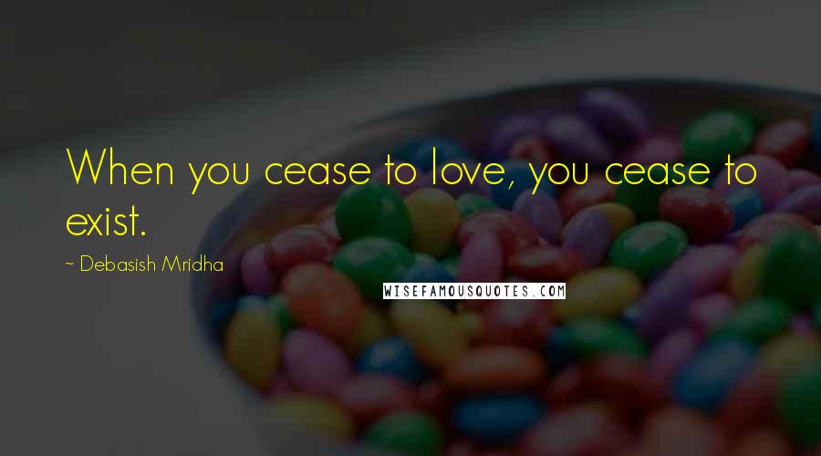 Debasish Mridha Quotes: When you cease to love, you cease to exist.