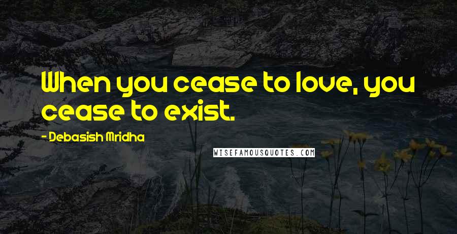 Debasish Mridha Quotes: When you cease to love, you cease to exist.