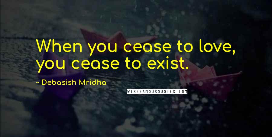 Debasish Mridha Quotes: When you cease to love, you cease to exist.