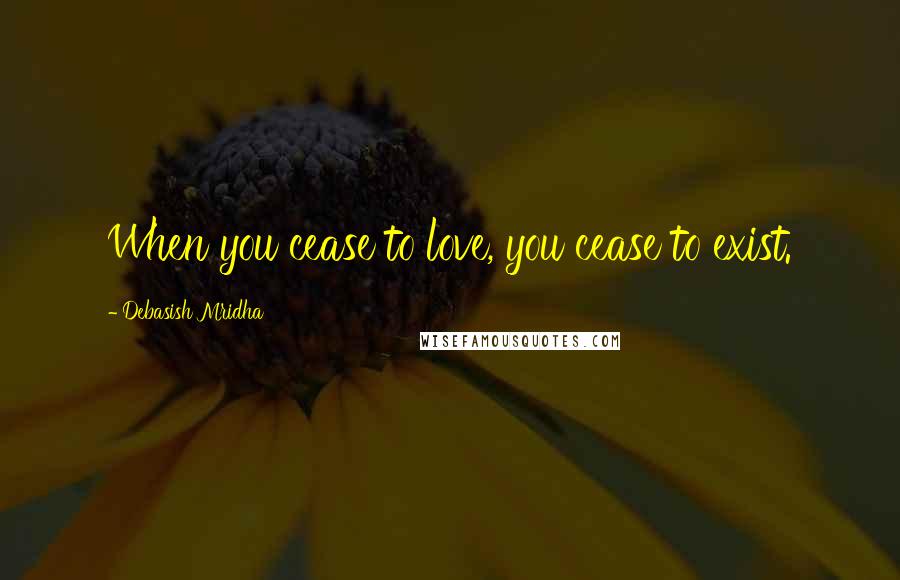Debasish Mridha Quotes: When you cease to love, you cease to exist.