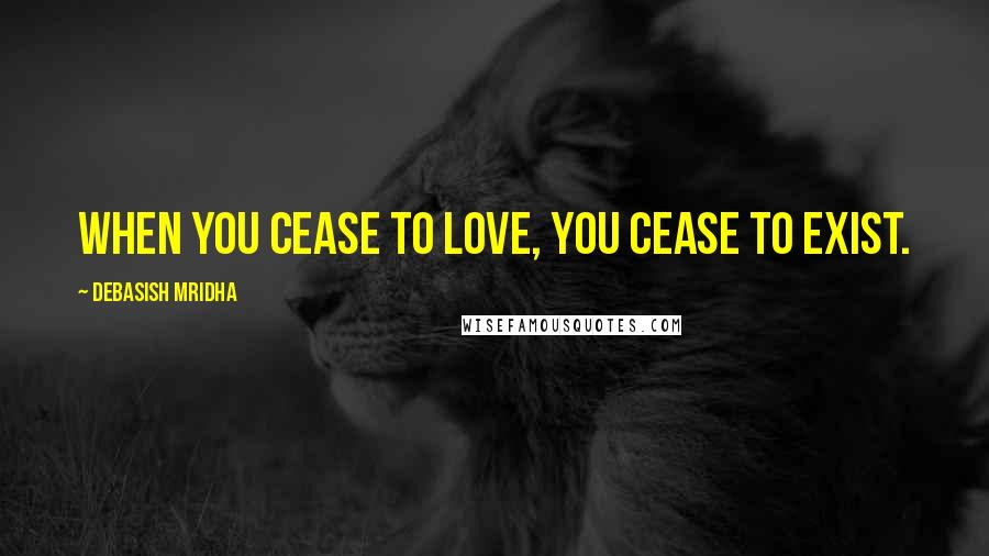 Debasish Mridha Quotes: When you cease to love, you cease to exist.
