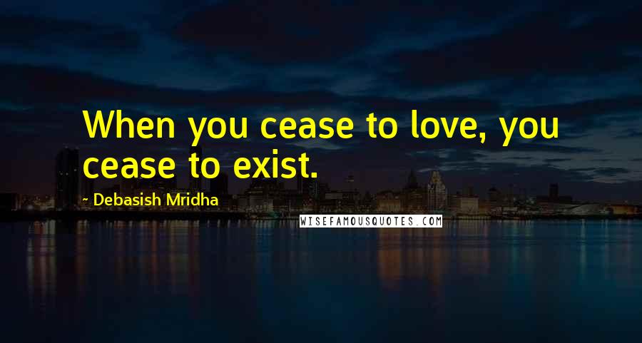 Debasish Mridha Quotes: When you cease to love, you cease to exist.