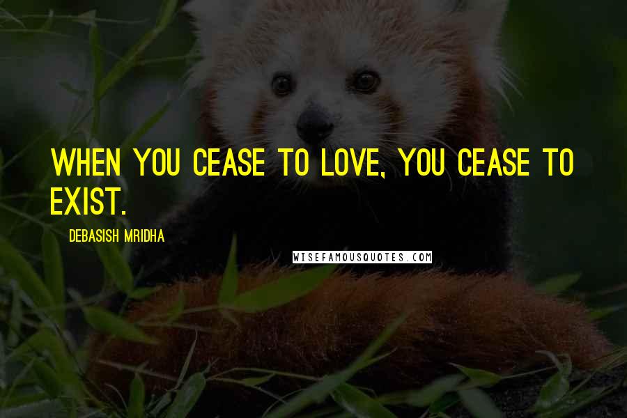 Debasish Mridha Quotes: When you cease to love, you cease to exist.