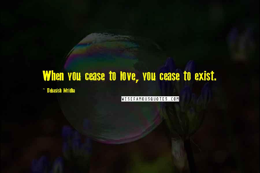 Debasish Mridha Quotes: When you cease to love, you cease to exist.